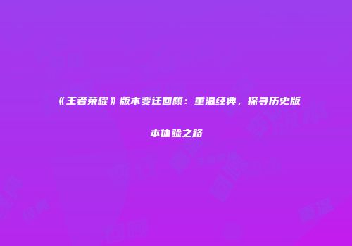 《王者荣耀》版本变迁回顾：重温经典，探寻历史版本体验之路