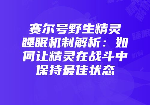 赛尔号野生精灵睡眠机制解析：如何让精灵在战斗中保持最佳状态