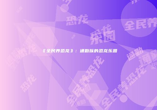 《全民养恐龙》：通勤族的恐龙乐园