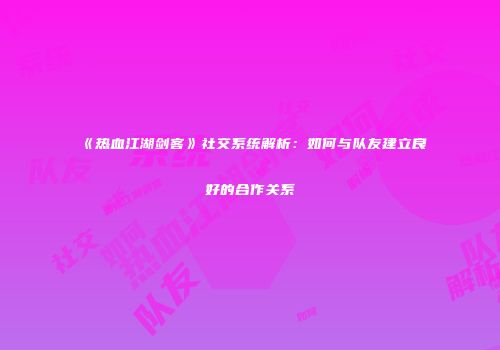 《热血江湖剑客》社交系统解析：如何与队友建立良好的合作关系