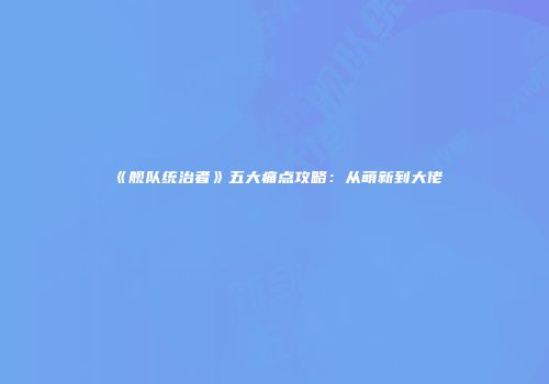《舰队统治者》五大痛点攻略：从萌新到大佬