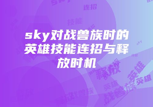 sky对战兽族时的英雄技能连招与释放时机