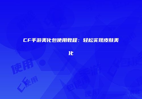 CF手游美化包使用教程：轻松实现皮肤美化
