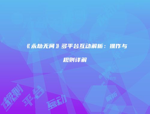 《永劫无间》多平台互动解析：操作与规则详解