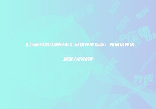 《台服热血江湖归来》宠物养成指南：如何培养出最强力的伙伴