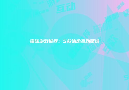 猫咪游戏推荐：5款治愈互动精选