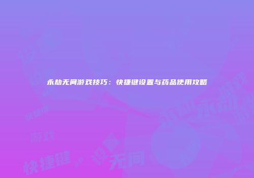 永劫无间游戏技巧：快捷键设置与药品使用攻略