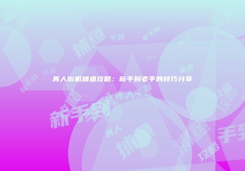 真人街机捕鱼攻略：新手到老手的技巧分享