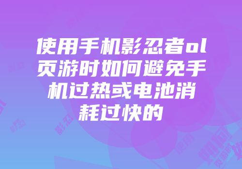 使用手机影忍者ol页游时如何避免手机过热或电池消耗过快的