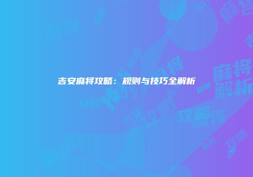 吉安麻将攻略:规则与技巧全解析