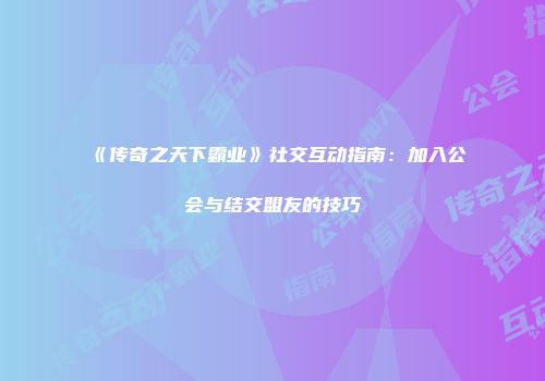 《传奇之天下霸业》社交互动指南：加入公会与结交盟友的技巧