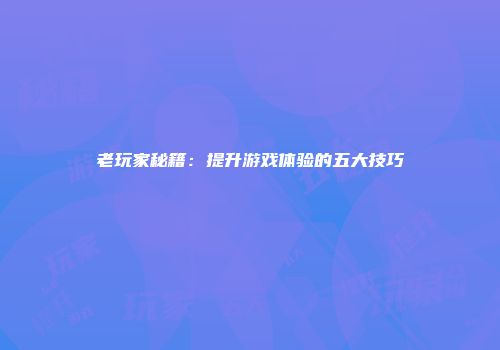 老玩家秘籍：提升游戏体验的五大技巧