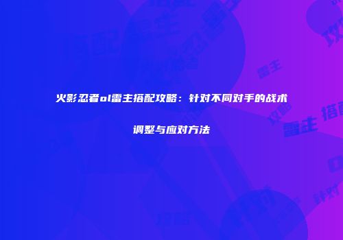 火影忍者ol雷主搭配攻略：针对不同对手的战术调整与应对方法