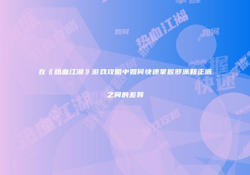 在《热血江湖》游戏攻略中如何快速掌握邪派和正派之间的差异