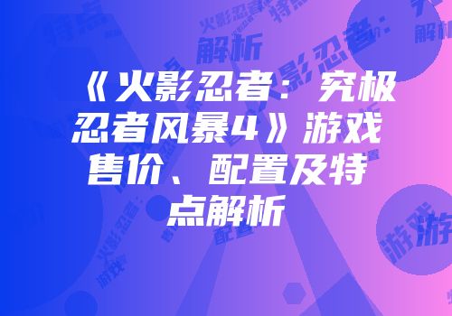 《火影忍者：究极忍者风暴4》游戏售价、配置及特点解析