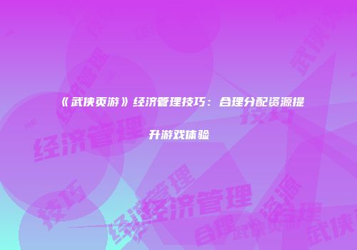 《武侠页游》经济管理技巧：合理分配资源提升游戏体验