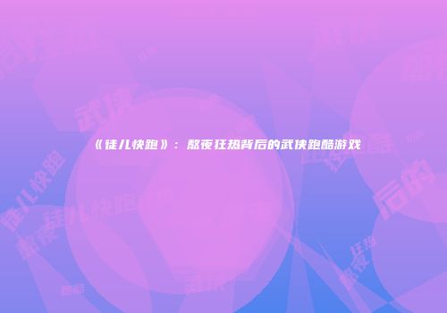 《徒儿快跑》：熬夜狂热背后的武侠跑酷游戏