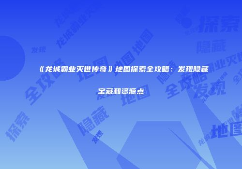 《龙城霸业灭世传奇》地图探索全攻略：发现隐藏宝藏和资源点