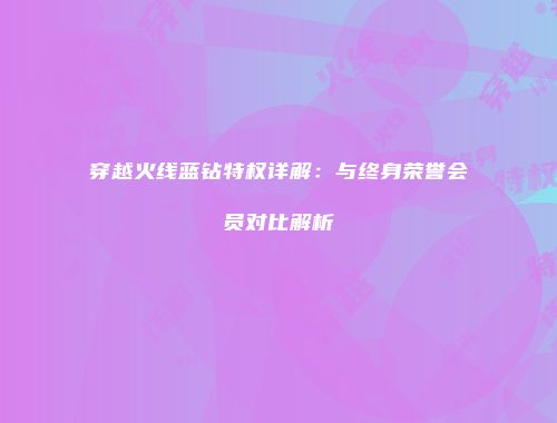 穿越火线蓝钻特权详解：与终身荣誉会员对比解析