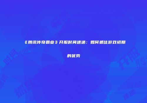《腾讯传奇霸业》开服时间速递：如何抓住游戏初期的优势