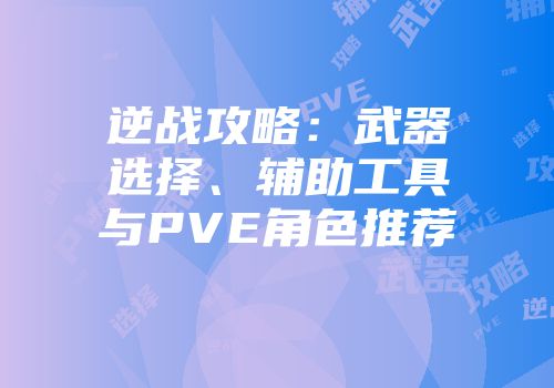 逆战攻略：武器选择、辅助工具与PVE角色推荐