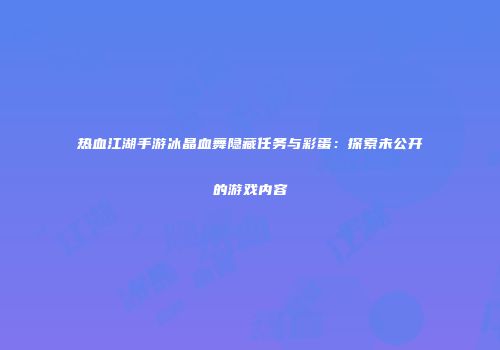 热血江湖手游冰晶血舞隐藏任务与彩蛋：探索未公开的游戏内容
