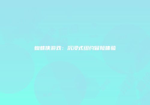 蜘蛛侠游戏：沉浸式纽约冒险体验
