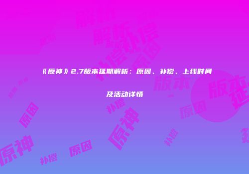 《原神》2.7版本延期解析：原因、补偿、上线时间及活动详情