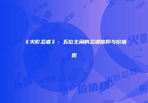 《火影忍者》：五位主角的忍道信仰与价值观