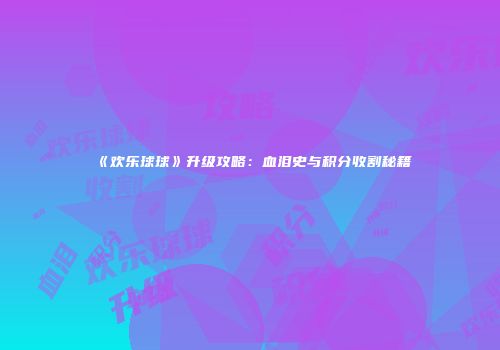 《欢乐球球》升级攻略：血泪史与积分收割秘籍