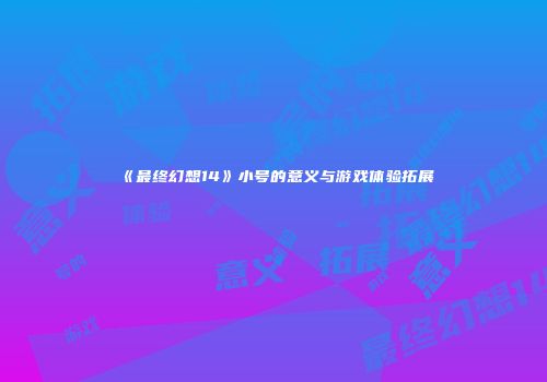 《最终幻想14》小号的意义与游戏体验拓展