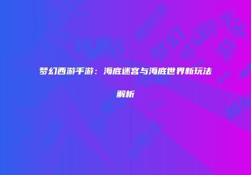 梦幻西游手游：海底迷宫与海底世界新玩法解析