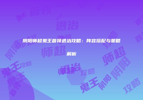 阴阳师超鬼王首领退治攻略：阵容搭配与策略解析