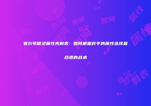 赛尔号精灵属性克制表：如何根据对手的属性选择最合适的战术
