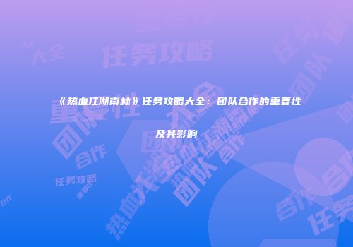 《热血江湖南林》任务攻略大全：团队合作的重要性及其影响