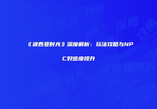 《波西亚时光》深度解析：玩法攻略与NPC好感度提升