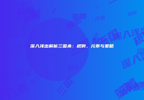 深入浅出解析三国杀：规则、元素与策略
