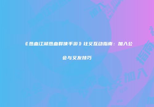 《热血江湖热血群侠手游》社交互动指南：加入公会与交友技巧