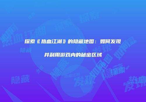 探索《热血江湖》的隐藏地图：如何发现并利用游戏内的秘密区域