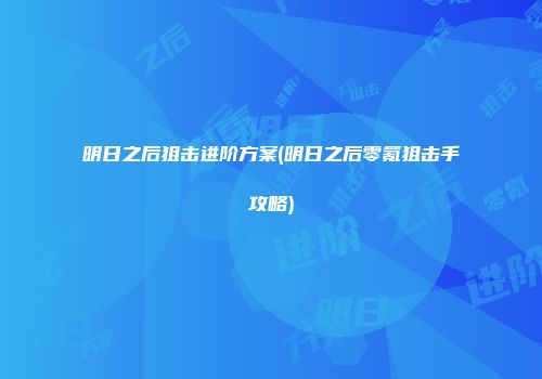 明日之后狙击进阶方案(明日之后零氪狙击手攻略)