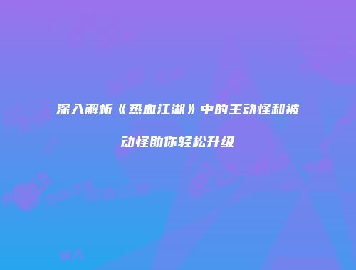 深入解析《热血江湖》中的主动怪和被动怪助你轻松升级