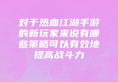 对于热血江湖手游的新玩家来说有哪些策略可以有效地提高战斗力