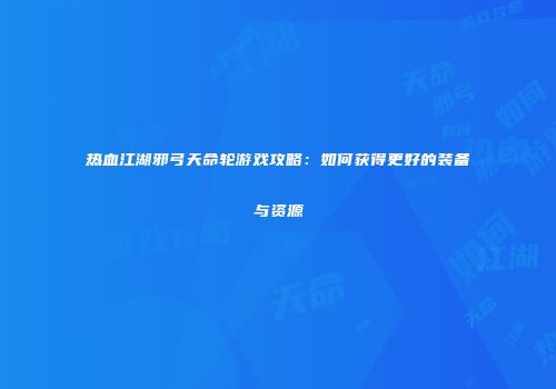 热血江湖邪弓天命轮游戏攻略：如何获得更好的装备与资源