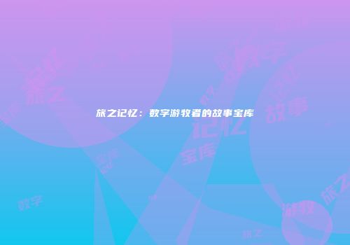 旅之记忆：数字游牧者的故事宝库