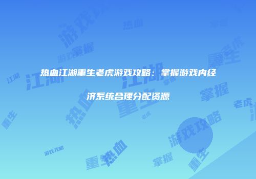 热血江湖重生老虎游戏攻略：掌握游戏内经济系统合理分配资源