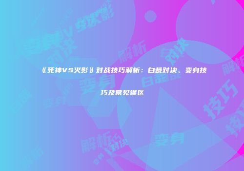 《死神VS火影》对战技巧解析：白哉对决、变身技巧及常见误区