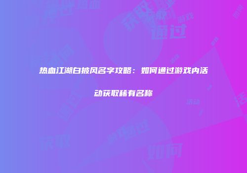 热血江湖白披风名字攻略：如何通过游戏内活动获取稀有名称
