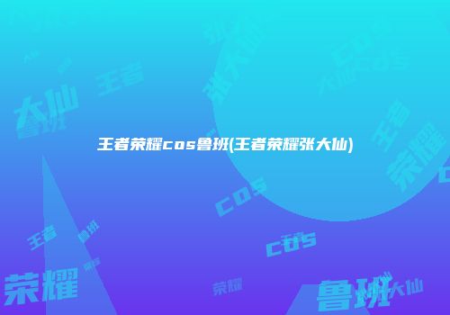王者荣耀cos鲁班(王者荣耀张大仙)
