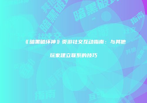 《暗黑破坏神》页游社交互动指南：与其他玩家建立联系的技巧