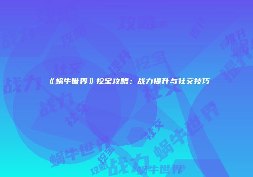 《蜗牛世界》挖宝攻略：战力提升与社交技巧